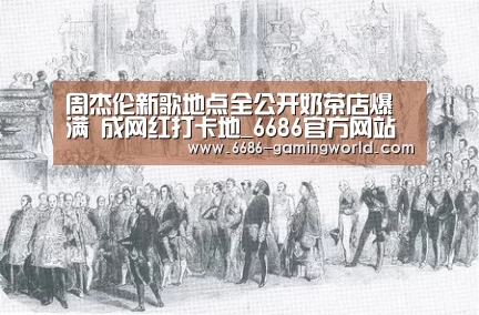 周杰伦新歌地点全公开奶茶店爆满 成网红打卡地_6686官方网