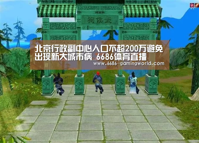 北京行政副中心人口不超200万避免出现新大城市病_6686体