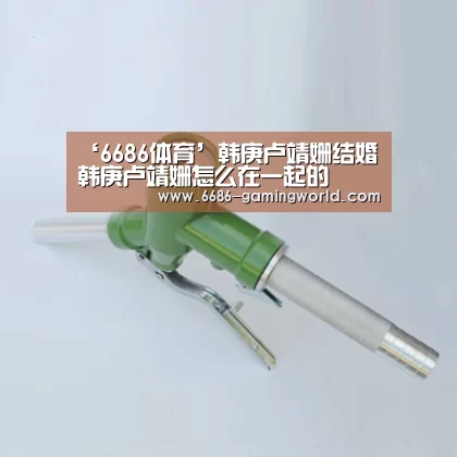 ‘6686体育’韩庚卢靖姗结婚 韩庚卢靖姗怎么在一起的(图4) 6686体育
