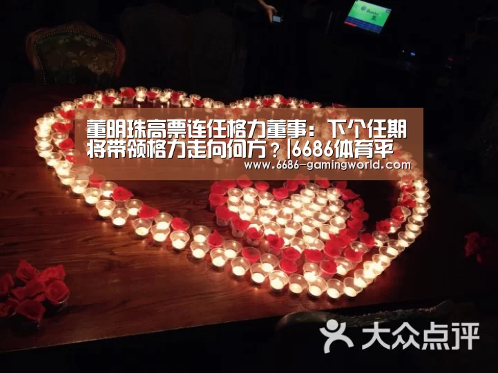 董明珠高票连任格力董事:下个任期将带领格力走向何方?|6686体育平台(图2) 6686官方网站