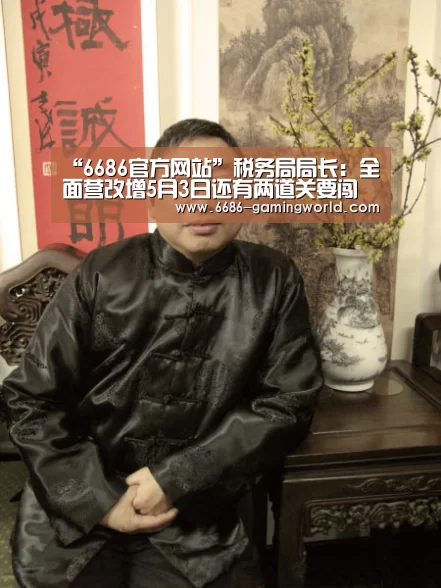 “6686官方网站”税务局局长:全面营改增5月3日还有两道关要闯(图3) 6686体育平台