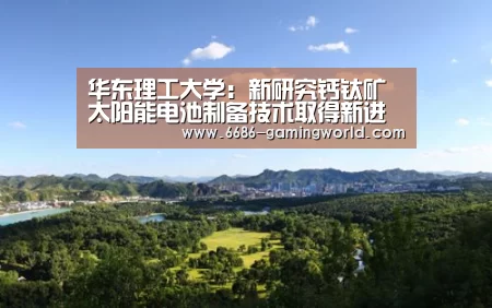 华东理工大学:新研究钙钛矿太阳能电池制备技术取得新进展【6686官方网站】(图1) 6686体育