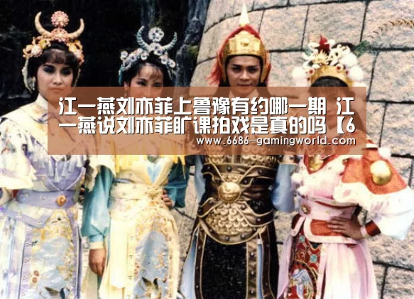 江一燕刘亦菲上鲁豫有约哪一期 江一燕说刘亦菲旷课拍戏是真的吗【6686体育直播】(图4) 6686体育直播