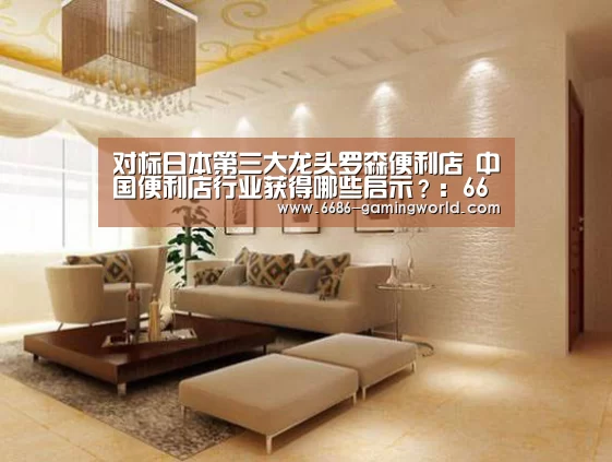对标日本第三大龙头罗森便利店 中国便利店行业获得哪些启示?:6686体育平台(图1) 6686体育
