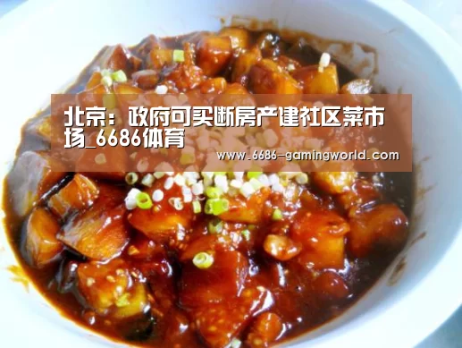 北京:政府可买断房产建社区菜市场_6686体育(图2) 6686官方网站